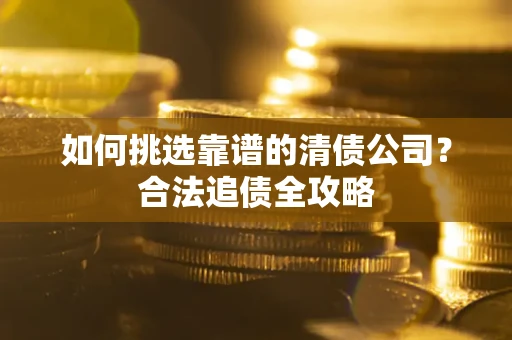 北京如何挑选靠谱的清债公司?合法追债全攻略 北京如何挑选靠谱的清债公司?合法追债全攻略