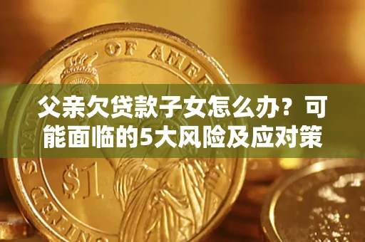 北京父亲欠贷款子女怎么办?可能面临的5大风险及应对策略 北京父亲欠贷款子女怎么办?可能面临的5大风险及应对策略