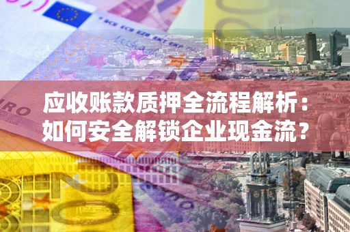 北京应收账款质押全流程解析：如何安全解锁企业现金流？