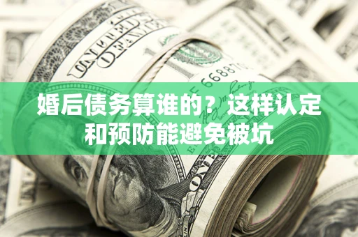 北京婚后债务算谁的？这样认定和预防能避免被坑