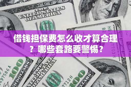 北京借钱担保费怎么收才算合理？哪些套路要警惕？