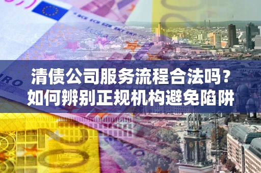北京清债公司服务流程合法吗？如何辨别正规机构避免陷阱？