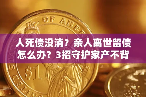 北京人死债没消？亲人离世留债怎么办？3招守护家产不背锅