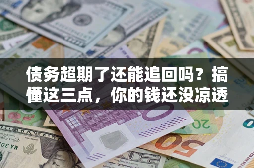 北京债务超期了还能追回吗？搞懂这三点，你的钱还没凉透