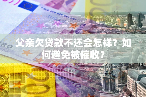 北京父亲欠贷款不还会怎样？如何避免被催收？