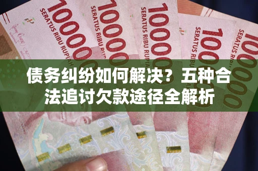 北京债务纠纷如何解决？五种合法追讨欠款途径全解析