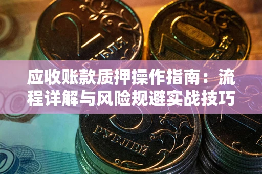 北京应收账款质押操作指南:流程详解与风险规避实战技巧 北京应收账款质押操作指南:流程详解与风险规避实战技巧