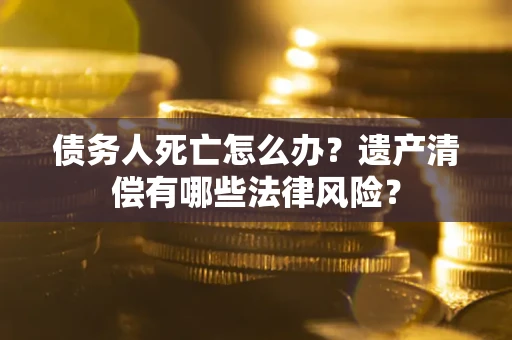 北京债务人死亡怎么办？遗产清偿有哪些法律风险？