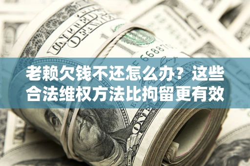 北京老赖欠钱不还怎么办？这些合法维权方法比拘留更有效