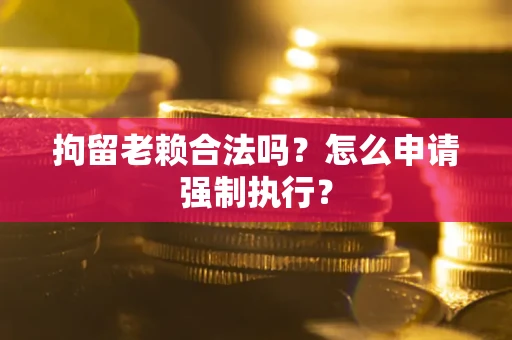 北京拘留老赖合法吗？怎么申请强制执行？