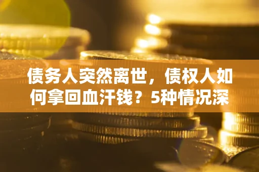 北京债务人突然离世，债权人如何拿回血汗钱？5种情况深度解析