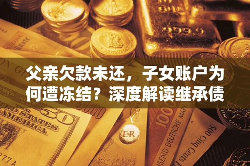 北京父亲欠款未还，子女账户为何遭冻结？深度解读继承债务迷局