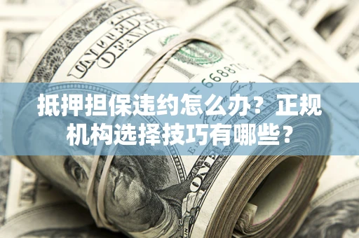 北京抵押担保违约怎么办？正规机构选择技巧有哪些？