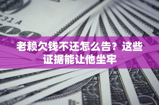北京老赖欠钱不还怎么告？这些证据能让他坐牢