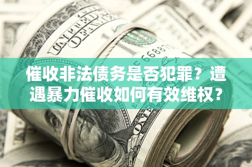北京催收非法债务是否犯罪?遭遇暴力催收如何有效维权? 北京催收非法债务是否犯罪?遭遇暴力催收如何有效维权?