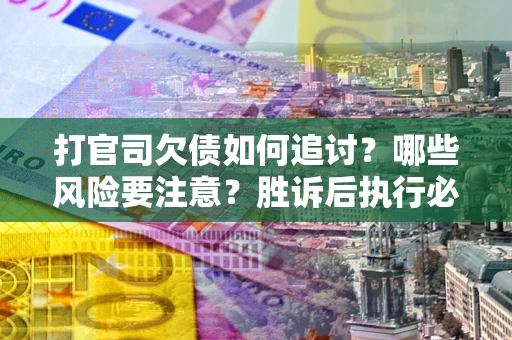 北京打官司欠债如何追讨？哪些风险要注意？胜诉后执行必看！