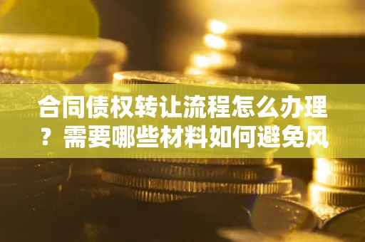 北京合同债权转让流程怎么办理？需要哪些材料如何避免风险？