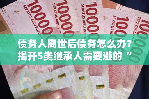 北京债务人离世后债务怎么办？揭开5类继承人需要避的“坑”