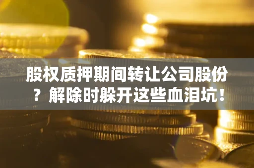 北京股权质押期间转让公司股份？解除时躲开这些血泪坑！