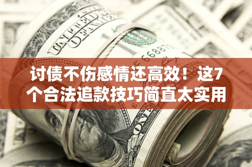 北京讨债不伤感情还高效！这7个合法追款技巧简直太实用