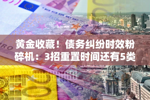 北京黄金收藏！债务纠纷时效粉碎机：3招重置时间还有5类不设年限的特殊债务