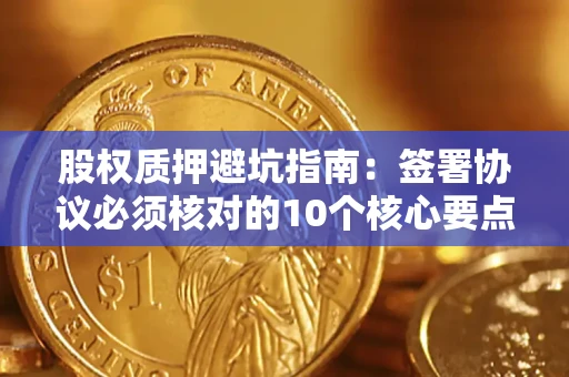 北京股权质押避坑指南:签署协议必须核对的10个核心要点 北京股权质押避坑指南:签署协议必须核对的10个核心要点