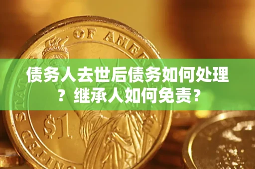 北京债务人去世后债务如何处理？继承人如何免责？