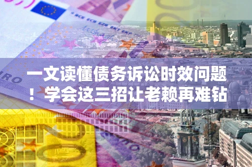 北京一文读懂债务诉讼时效问题！学会这三招让老赖再难钻空子