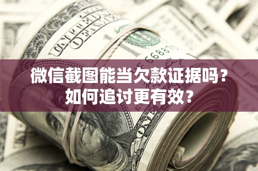 北京微信截图能当欠款证据吗？如何追讨更有效？