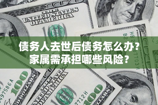 北京债务人去世后债务怎么办？家属需承担哪些风险？