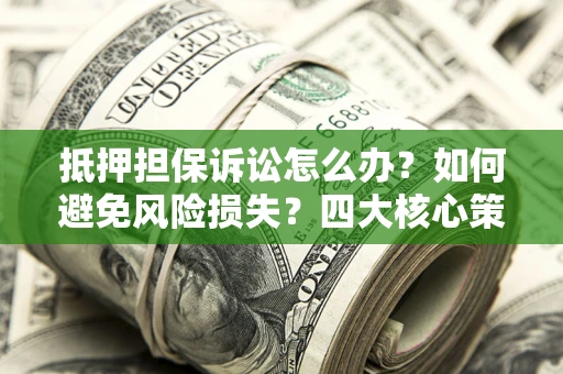 北京抵押担保诉讼怎么办？如何避免风险损失？四大核心策略全解读