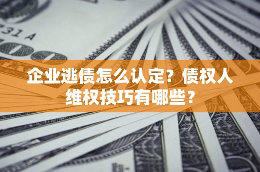 北京企业逃债怎么认定？债权人维权技巧有哪些？