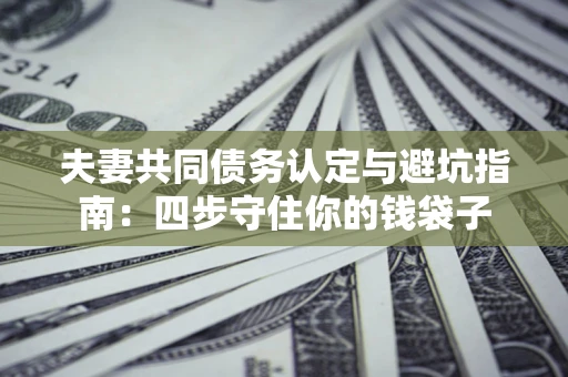 北京夫妻共同债务认定与避坑指南：四步守住你的钱袋子