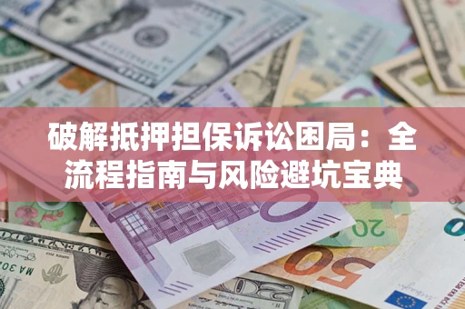 北京破解抵押担保诉讼困局:全流程指南与风险避坑宝典 北京破解抵押担保诉讼困局:全流程指南与风险避坑宝典