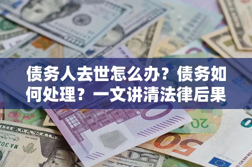 北京债务人去世怎么办？债务如何处理？一文讲清法律后果