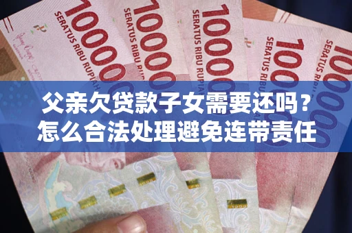 北京父亲欠贷款子女需要还吗？怎么合法处理避免连带责任？