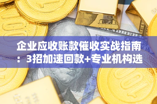 北京企业应收账款催收实战指南：3招加速回款+专业机构选择避坑