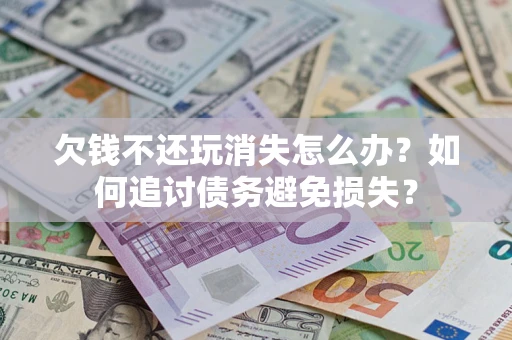 北京欠钱不还玩消失怎么办？如何追讨债务避免损失？