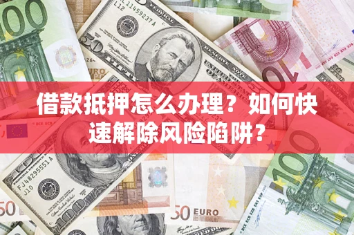 北京借款抵押怎么办理？如何快速解除风险陷阱？