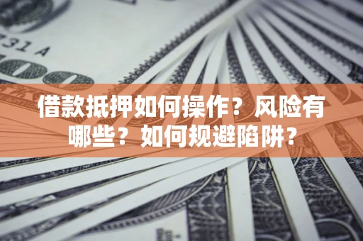 北京借款抵押如何操作?风险有哪些?如何规避陷阱? 北京借款抵押如何操作?风险有哪些?如何规避陷阱?