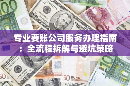北京专业要账公司服务办理指南：全流程拆解与避坑策略