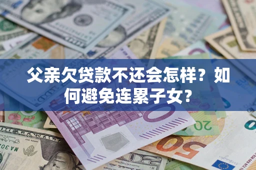 北京父亲欠贷款不还会怎样？如何避免连累子女？