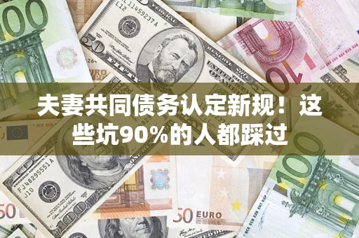 北京夫妻共同债务认定新规！这些坑90%的人都踩过