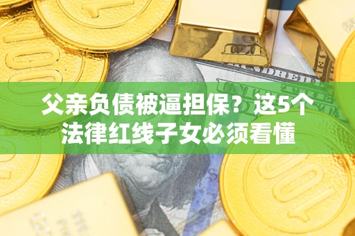 北京父亲负债被逼担保？这5个法律红线子女必须看懂