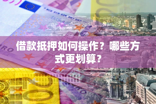 北京借款抵押如何操作？哪些方式更划算？