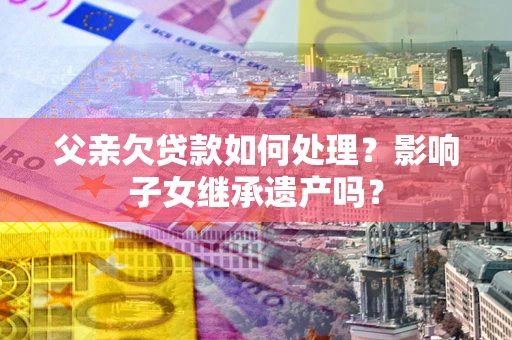 北京父亲欠贷款如何处理?影响子女继承遗产吗? 北京父亲欠贷款如何处理?影响子女继承遗产吗?