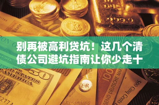 北京别再被高利贷坑！这几个清债公司避坑指南让你少走十年弯路