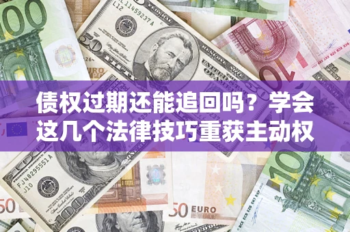 北京债权过期还能追回吗？学会这几个法律技巧重获主动权