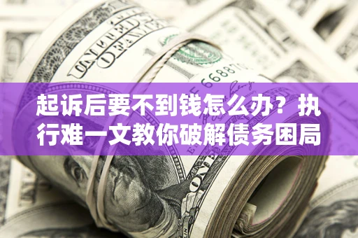 北京起诉后要不到钱怎么办？执行难一文教你破解债务困局