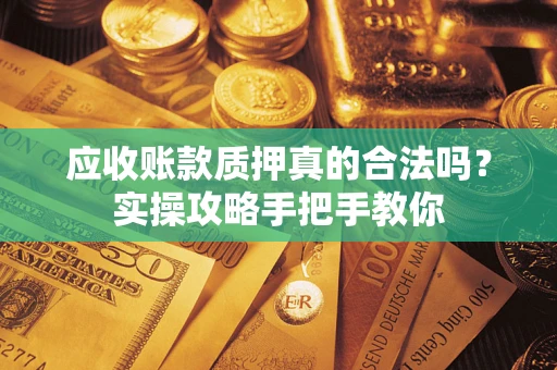 北京应收账款质押真的合法吗？实操攻略手把手教你